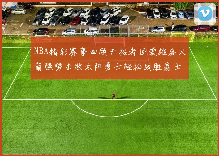 NBA精彩赛事回顾开拓者逆袭雄鹿火箭强势击败太阳勇士轻松战胜爵士