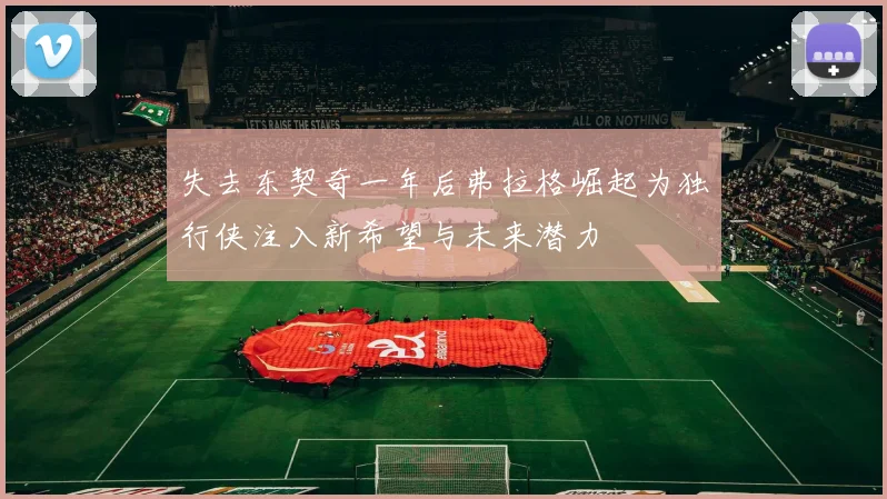 失去东契奇一年后弗拉格崛起为独行侠注入新希望与未来潜力