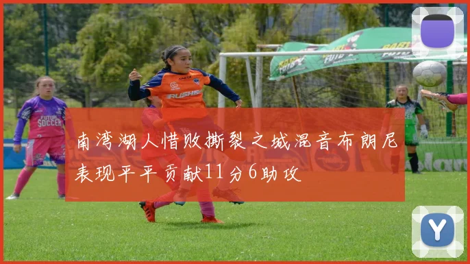 南湾湖人惜败撕裂之城混音布朗尼表现平平贡献11分6助攻