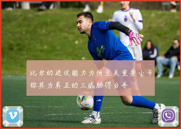 比尔的进攻能力为何至关重要小卡称其为真正的三威胁得分手