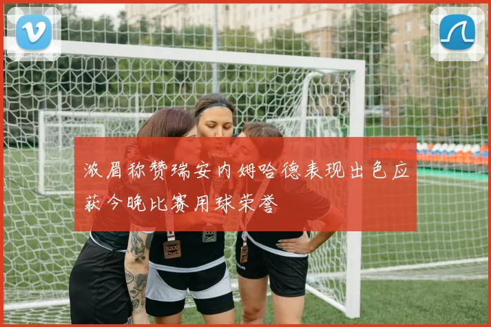 浓眉称赞瑞安内姆哈德表现出色应获今晚比赛用球荣誉