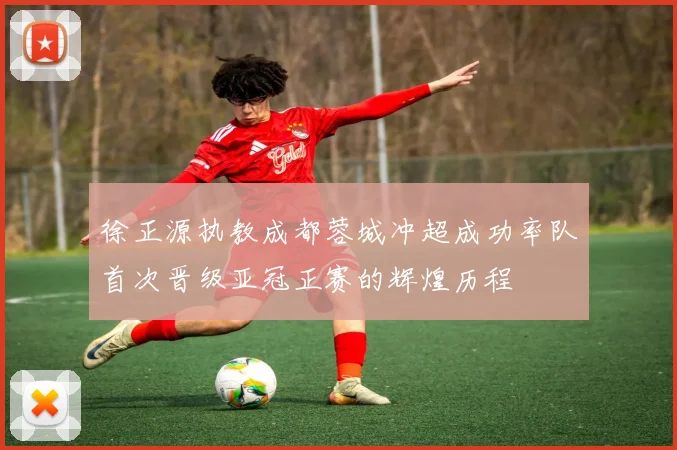徐正源执教成都蓉城冲超成功率队首次晋级亚冠正赛的辉煌历程