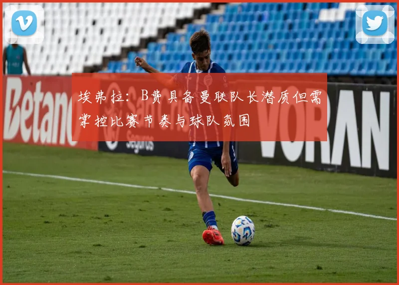 埃弗拉：B费具备曼联队长潜质但需掌控比赛节奏与球队氛围