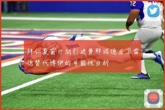 拜仁夏窗计划引进费耶诺德后卫雷德替代博伊的可能性分析