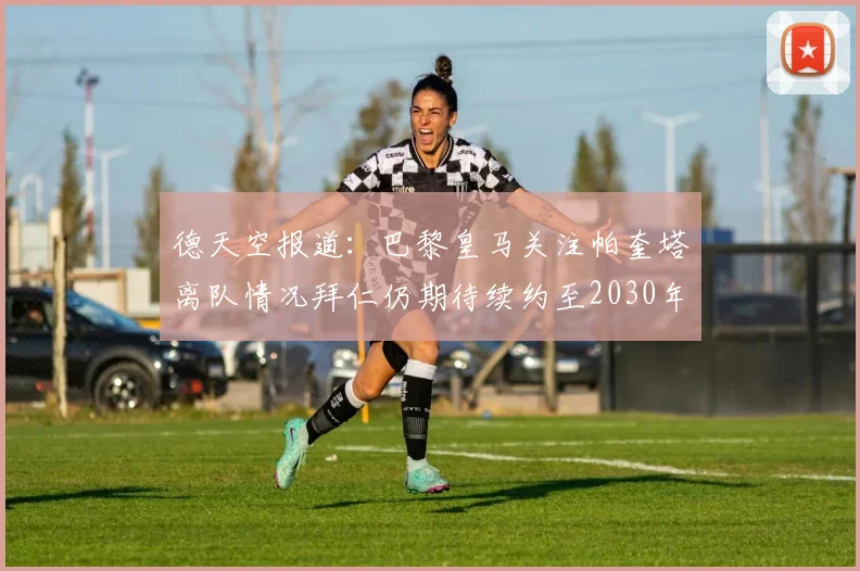 德天空报道：巴黎皇马关注帕奎塔离队情况拜仁仍期待续约至2030年