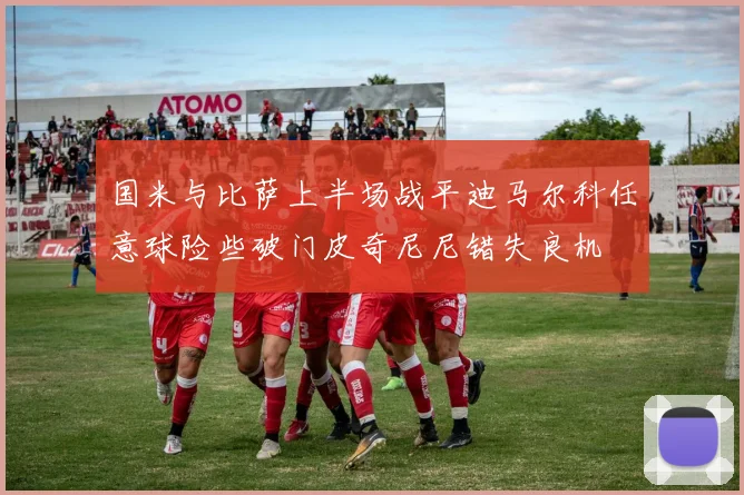 国米与比萨上半场战平迪马尔科任意球险些破门皮奇尼尼错失良机