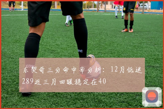 东契奇三分命中率分析：12月低迷289近三月回暖稳定在40