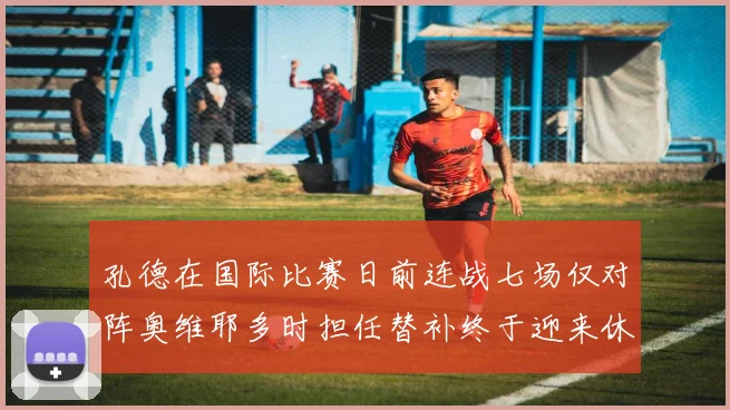 孔德在国际比赛日前连战七场仅对阵奥维耶多时担任替补终于迎来休息时刻