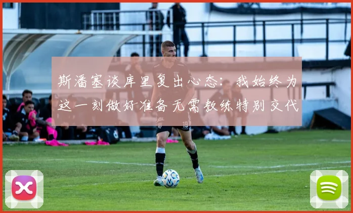 斯潘塞谈库里复出心态：我始终为这一刻做好准备无需教练特别交代