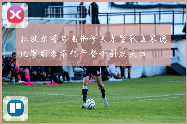 拉波尔塔与老佛爷关系紧张国家德比赛前未举行午餐会引发关注