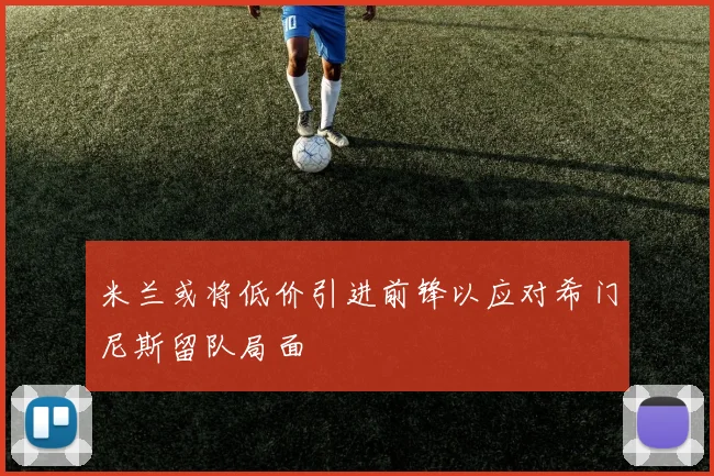 米兰或将低价引进前锋以应对希门尼斯留队局面