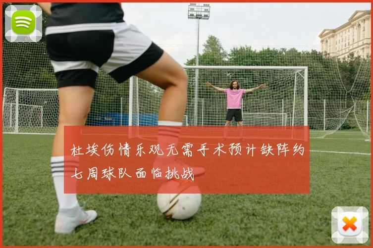 杜埃伤情乐观无需手术预计缺阵约七周球队面临挑战