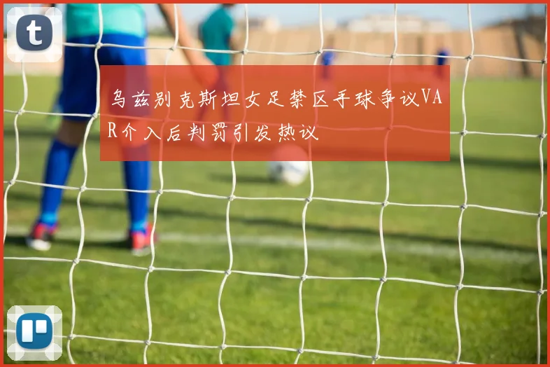 乌兹别克斯坦女足禁区手球争议VAR介入后判罚引发热议