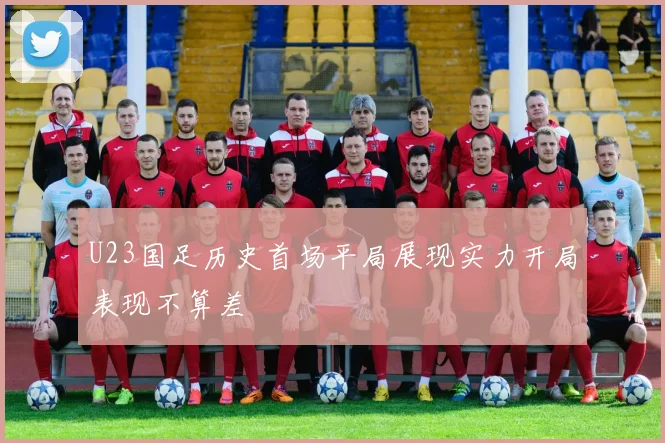 U23国足历史首场平局展现实力开局表现不算差