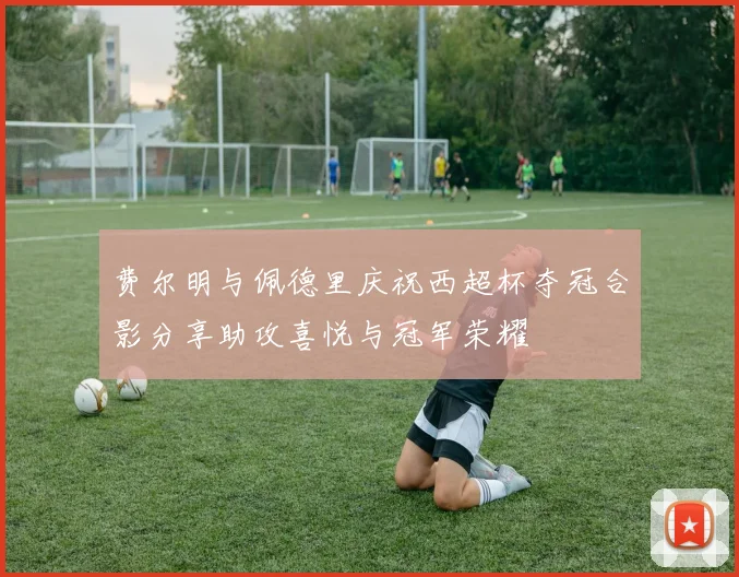 费尔明与佩德里庆祝西超杯夺冠合影分享助攻喜悦与冠军荣耀