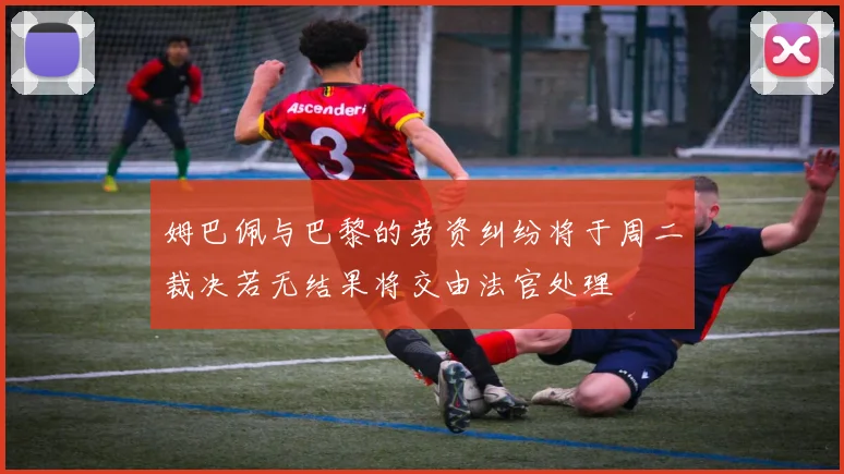 姆巴佩与巴黎的劳资纠纷将于周二裁决若无结果将交由法官处理