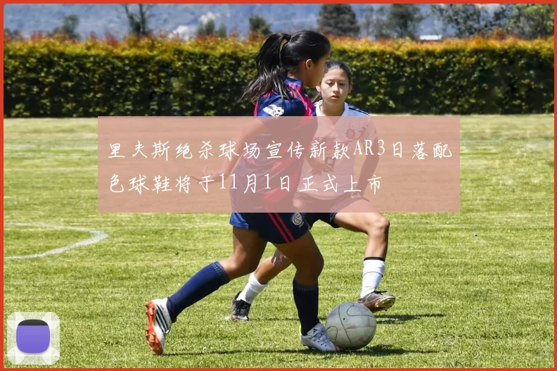 里夫斯绝杀球场宣传新款AR3日落配色球鞋将于11月1日正式上市