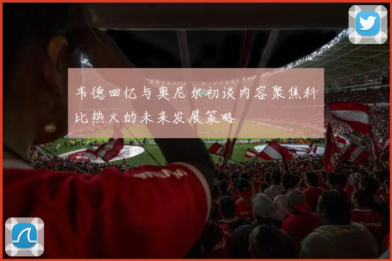 韦德回忆与奥尼尔初谈内容聚焦科比热火的未来发展策略