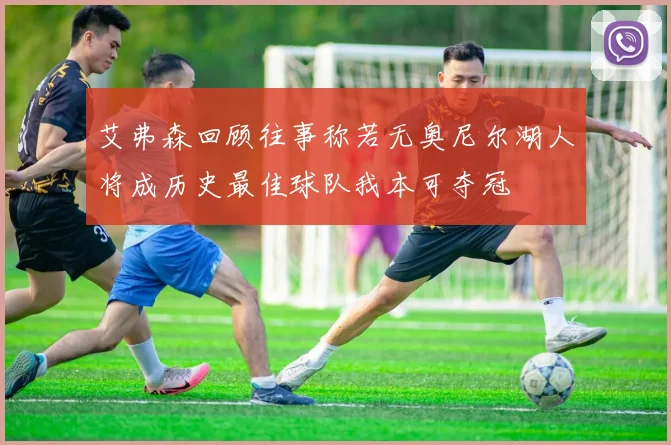 艾弗森回顾往事称若无奥尼尔湖人将成历史最佳球队我本可夺冠
