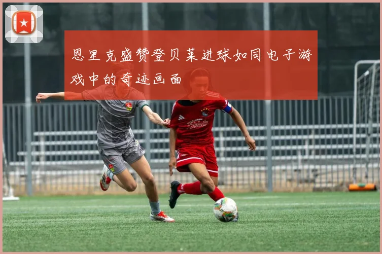恩里克盛赞登贝莱进球如同电子游戏中的奇迹画面