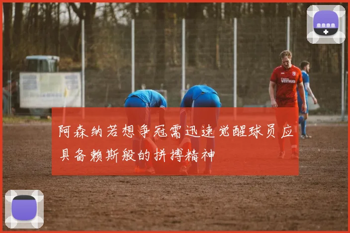 阿森纳若想争冠需迅速觉醒球员应具备赖斯般的拼搏精神