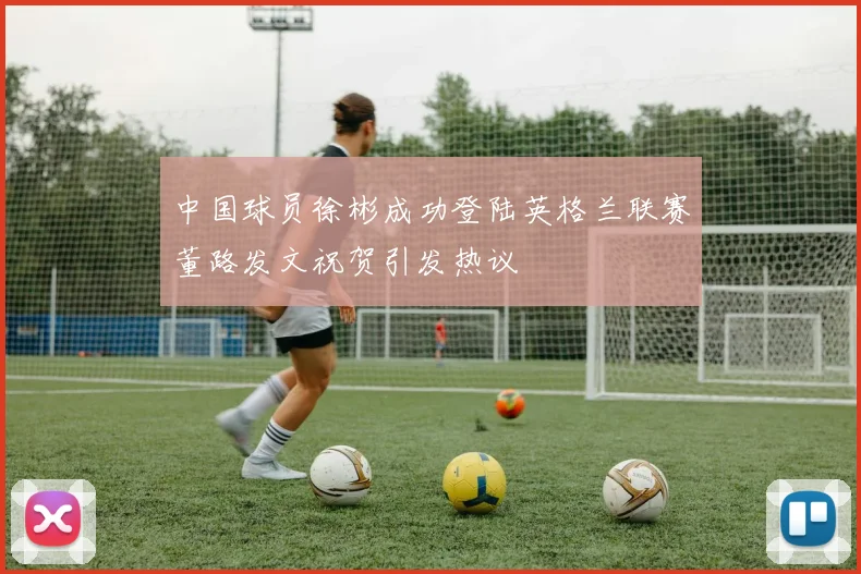 中国球员徐彬成功登陆英格兰联赛董路发文祝贺引发热议