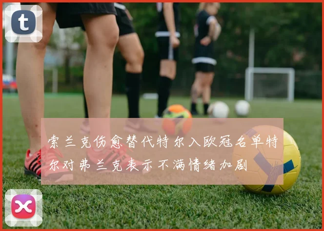 索兰克伤愈替代特尔入欧冠名单特尔对弗兰克表示不满情绪加剧