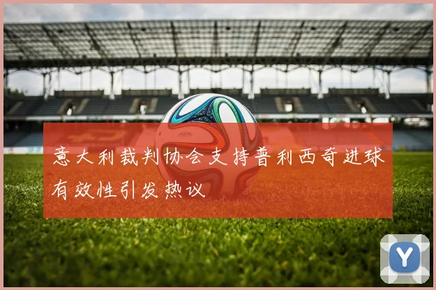 意大利裁判协会支持普利西奇进球有效性引发热议