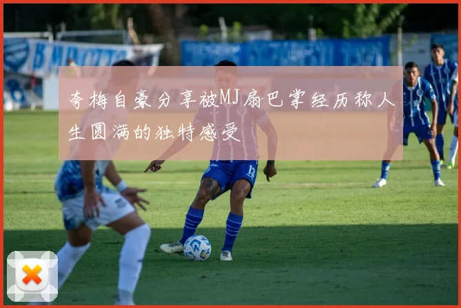 夸梅自豪分享被MJ扇巴掌经历称人生圆满的独特感受