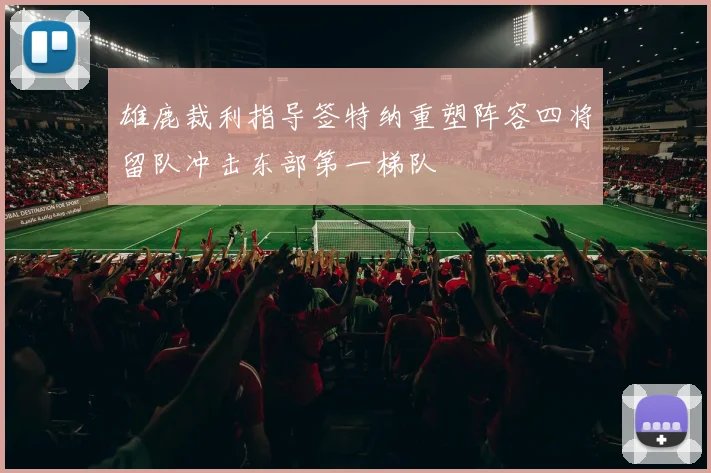 雄鹿裁利指导签特纳重塑阵容四将留队冲击东部第一梯队