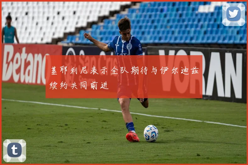 基耶利尼表示全队期待与伊尔迪兹续约共同前进