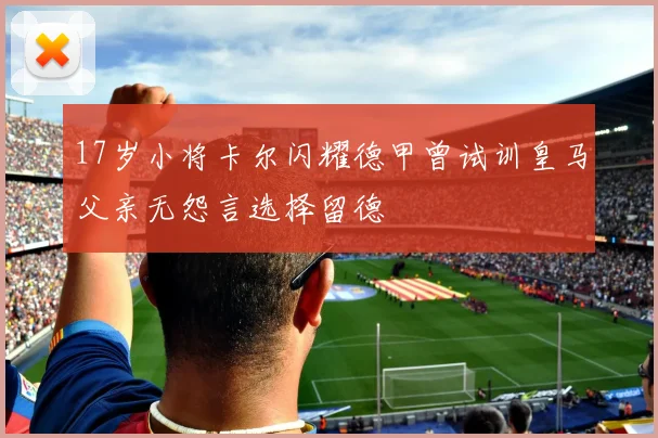 17岁小将卡尔闪耀德甲曾试训皇马父亲无怨言选择留德