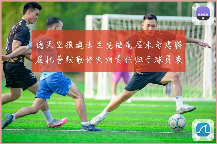德天空报道法兰克福高层未考虑解雇托普默勒将失利责任归于球员表现