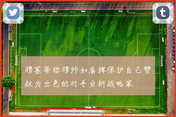 穆塞蒂称穆帅如盾牌保护自己赞囧叔为出色的对手分析战略家
