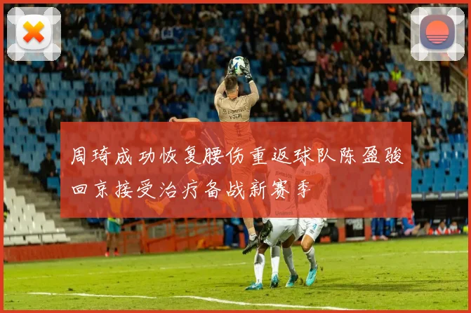 周琦成功恢复腰伤重返球队陈盈骏回京接受治疗备战新赛季