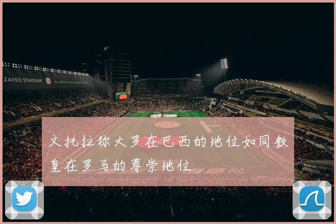 文托拉称大罗在巴西的地位如同教皇在罗马的尊崇地位