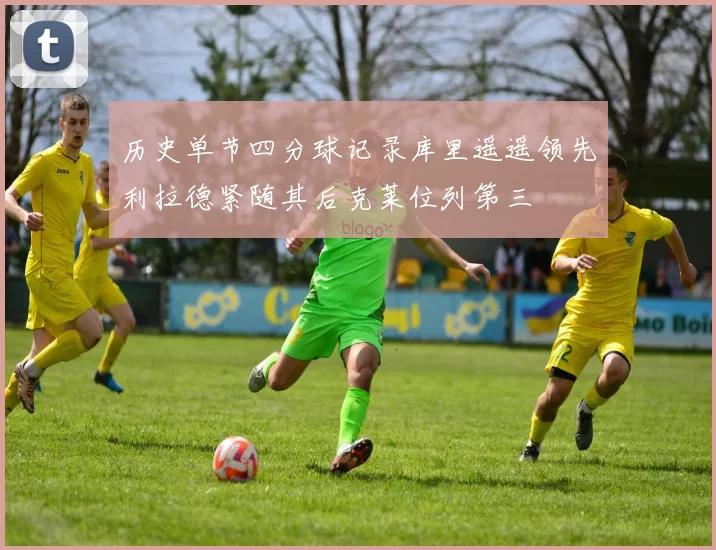 历史单节四分球记录库里遥遥领先利拉德紧随其后克莱位列第三