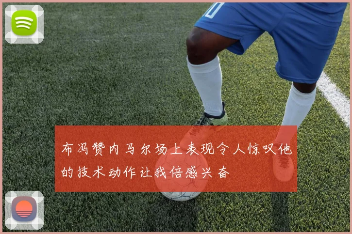 布冯赞内马尔场上表现令人惊叹他的技术动作让我倍感兴奋