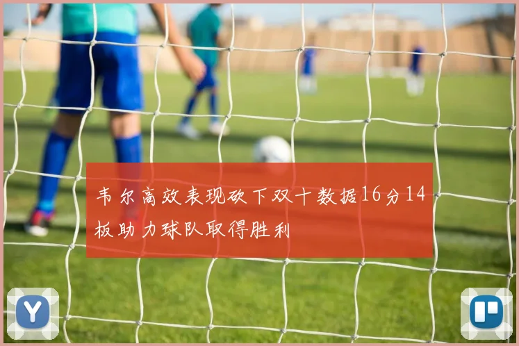 韦尔高效表现砍下双十数据16分14板助力球队取得胜利
