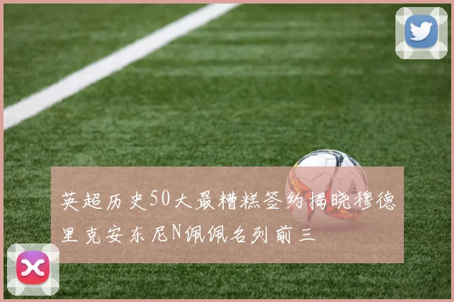 英超历史50大最糟糕签约揭晓穆德里克安东尼N佩佩名列前三