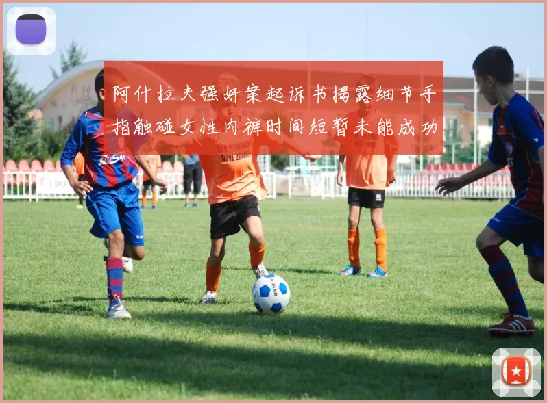 阿什拉夫强奸案起诉书揭露细节手指触碰女性内裤时间短暂未能成功挣脱