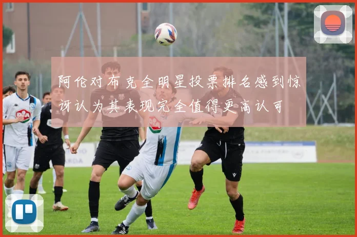 阿伦对布克全明星投票排名感到惊讶认为其表现完全值得更高认可