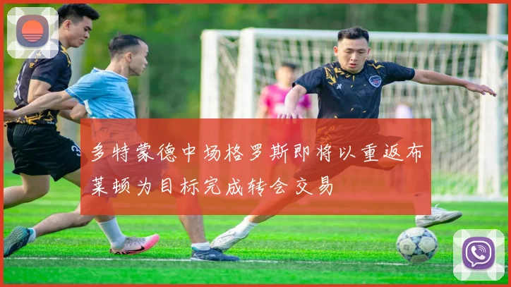 多特蒙德中场格罗斯即将以重返布莱顿为目标完成转会交易