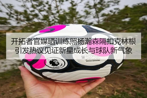 开拓者官媒晒训练照杨瀚森隔扣克林根引发热议见证新星成长与球队新气象 - leyu